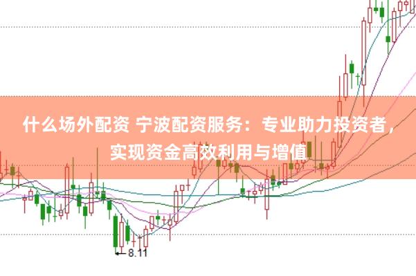 什么场外配资 宁波配资服务：专业助力投资者，实现资金高效利用与增值