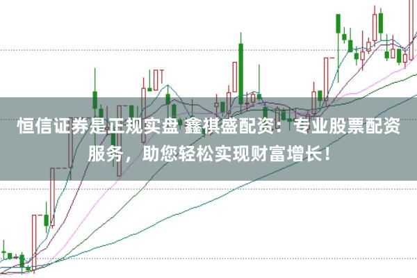 恒信证券是正规实盘 鑫祺盛配资：专业股票配资服务，助您轻松实现财富增长！