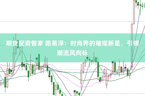 期货配资管家 路易泽：时尚界的璀璨新星，引领潮流风向标