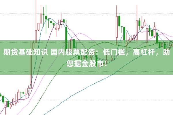 期货基础知识 国内股票配资：低门槛，高杠杆，助您掘金股市！