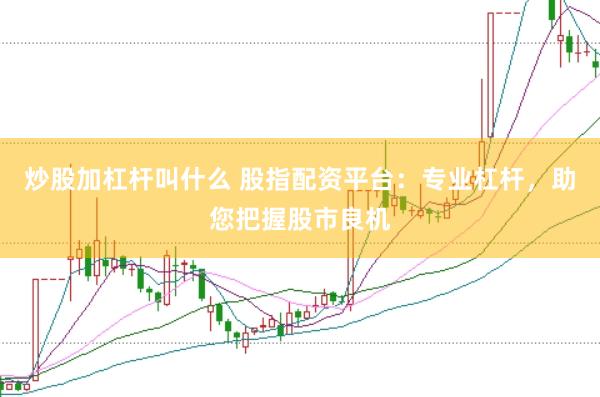 炒股加杠杆叫什么 股指配资平台:专业杠杆,助您把握股市良机