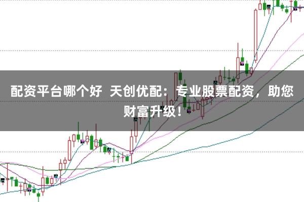 配资平台哪个好  天创优配：专业股票配资，助您财富升级！
