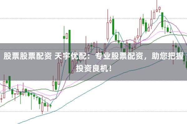 股票股票配资 天宇优配：专业股票配资，助您把握投资良机！