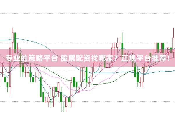 专业的策略平台 股票配资找哪家?正规平台推荐!