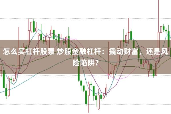 怎么买杠杆股票 炒股金融杠杆：撬动财富，还是风险陷阱？