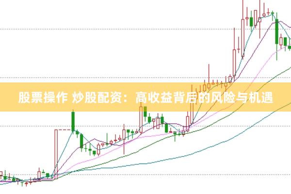 股票操作 炒股配资:高收益背后的风险与机遇